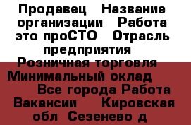 Продавец › Название организации ­ Работа-это проСТО › Отрасль предприятия ­ Розничная торговля › Минимальный оклад ­ 20 790 - Все города Работа » Вакансии   . Кировская обл.,Сезенево д.